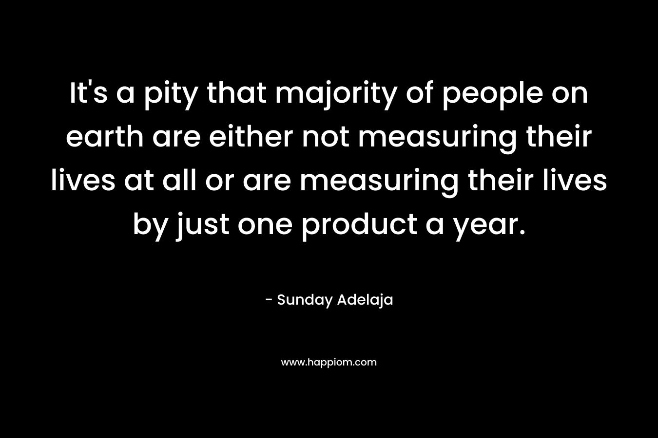It's a pity that majority of people on earth are either not measuring their lives at all or are measuring their lives by just one product a year.