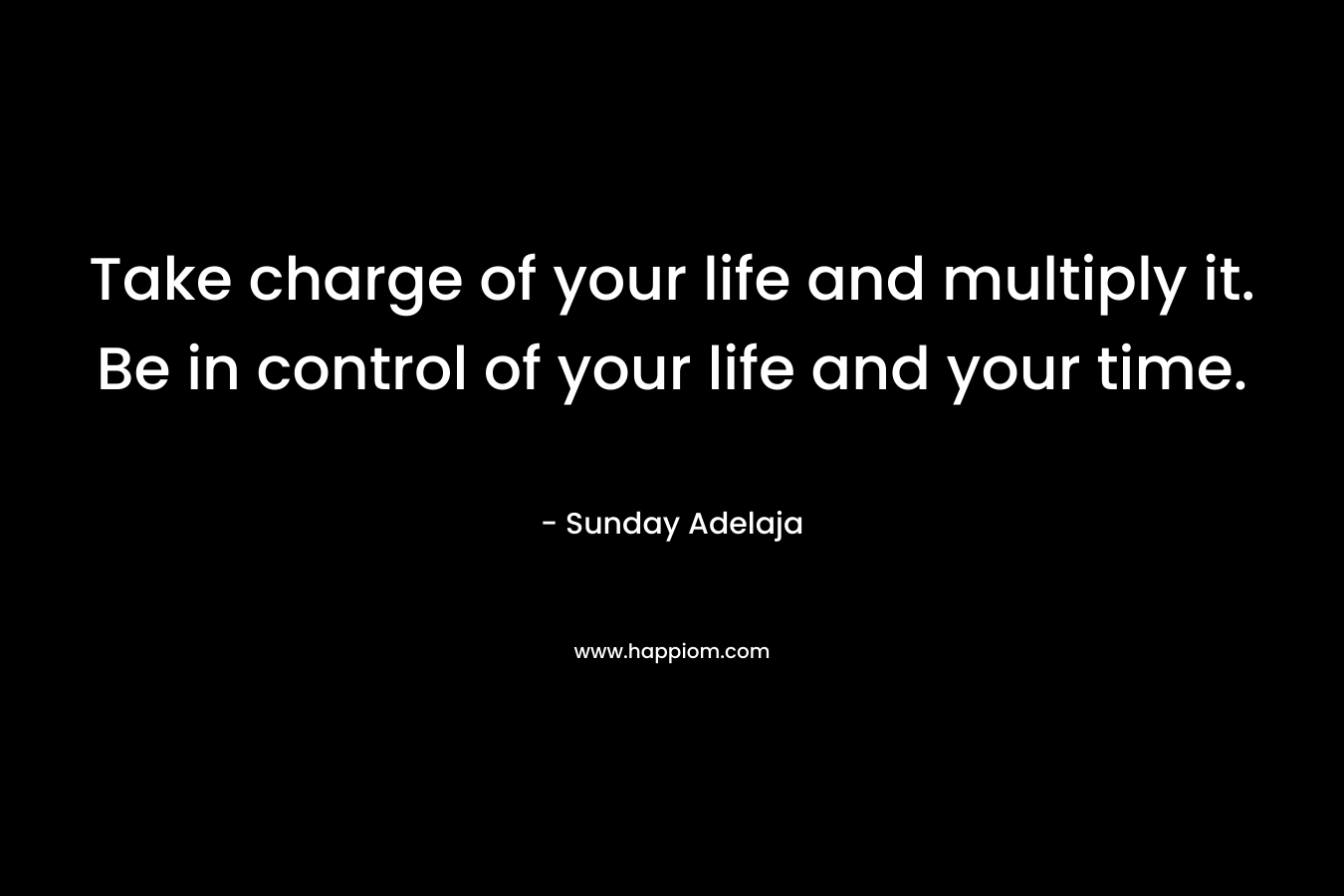 Take charge of your life and multiply it. Be in control of your life and your time.