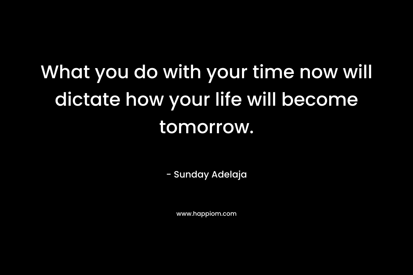 What you do with your time now will dictate how your life will become tomorrow.