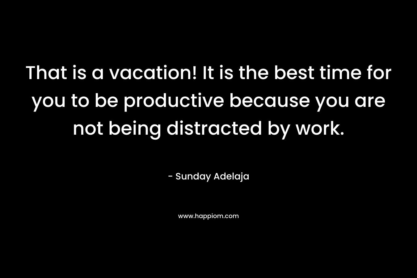That is a vacation! It is the best time for you to be productive because you are not being distracted by work.