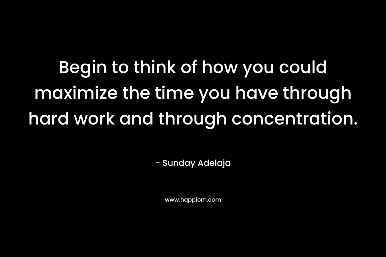 Begin to think of how you could maximize the time you have through hard work and through concentration.
