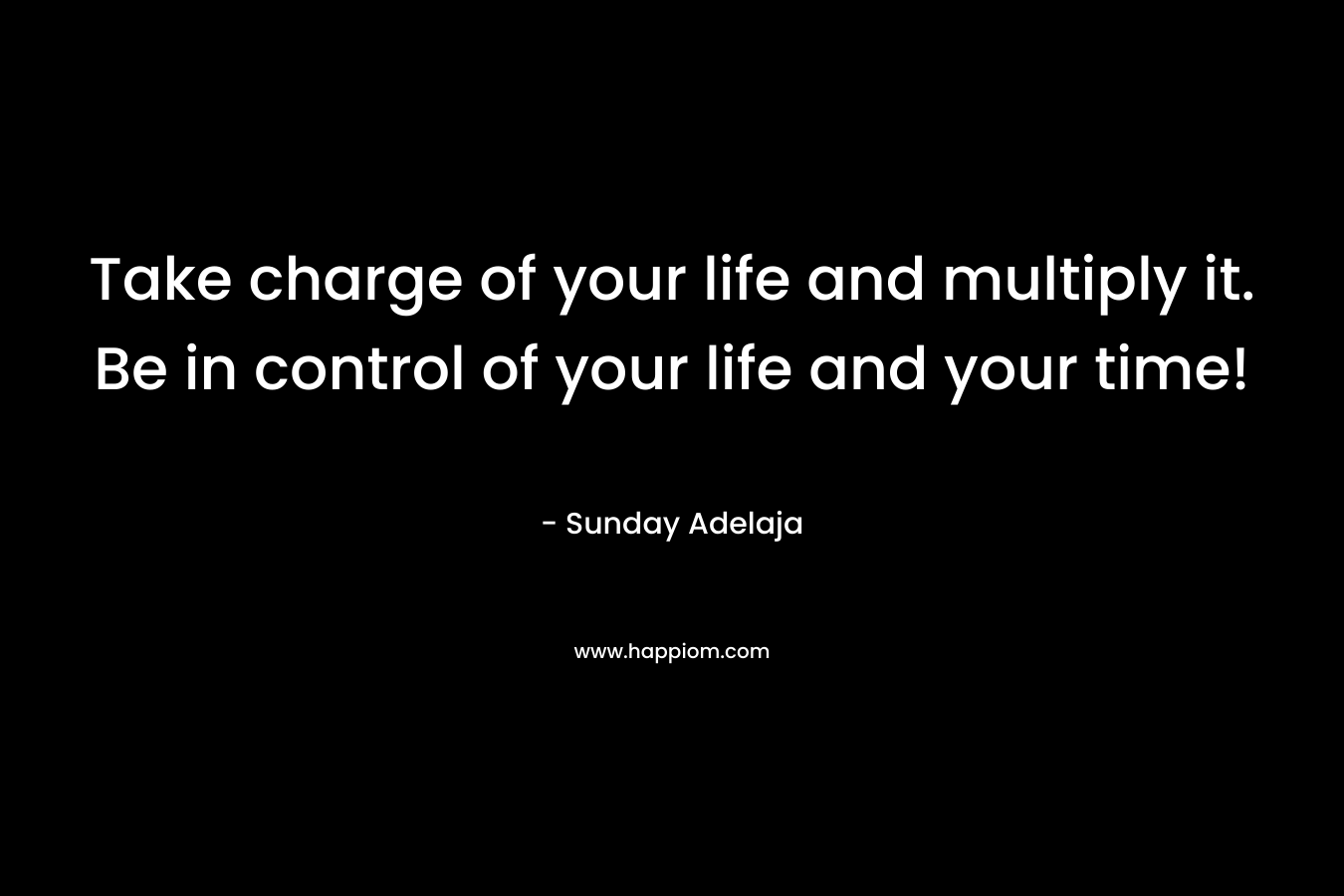 Take charge of your life and multiply it. Be in control of your life and your time!