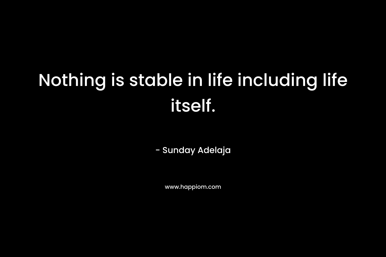 Nothing is stable in life including life itself.