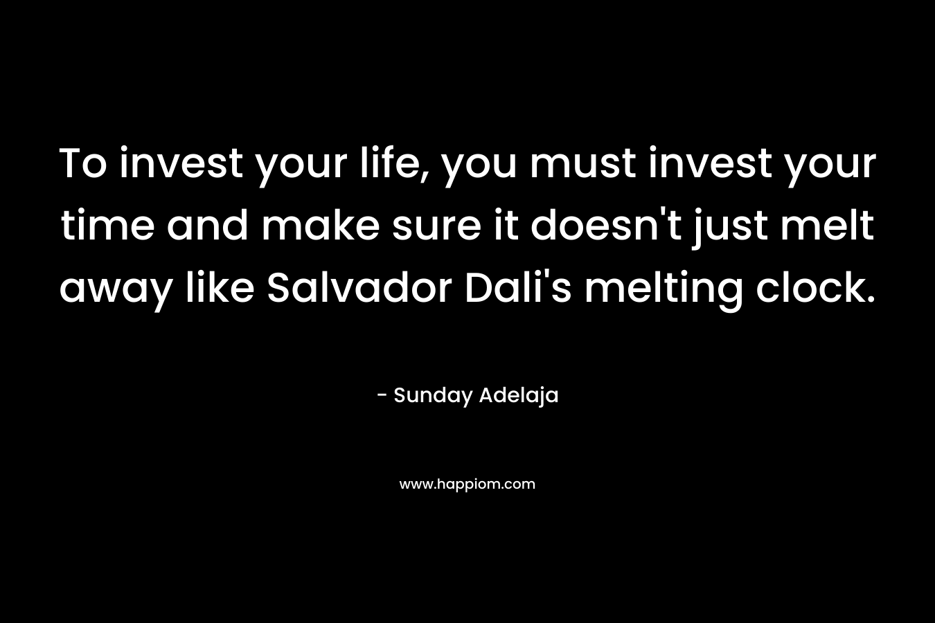 To invest your life, you must invest your time and make sure it doesn't just melt away like Salvador Dali's melting clock.