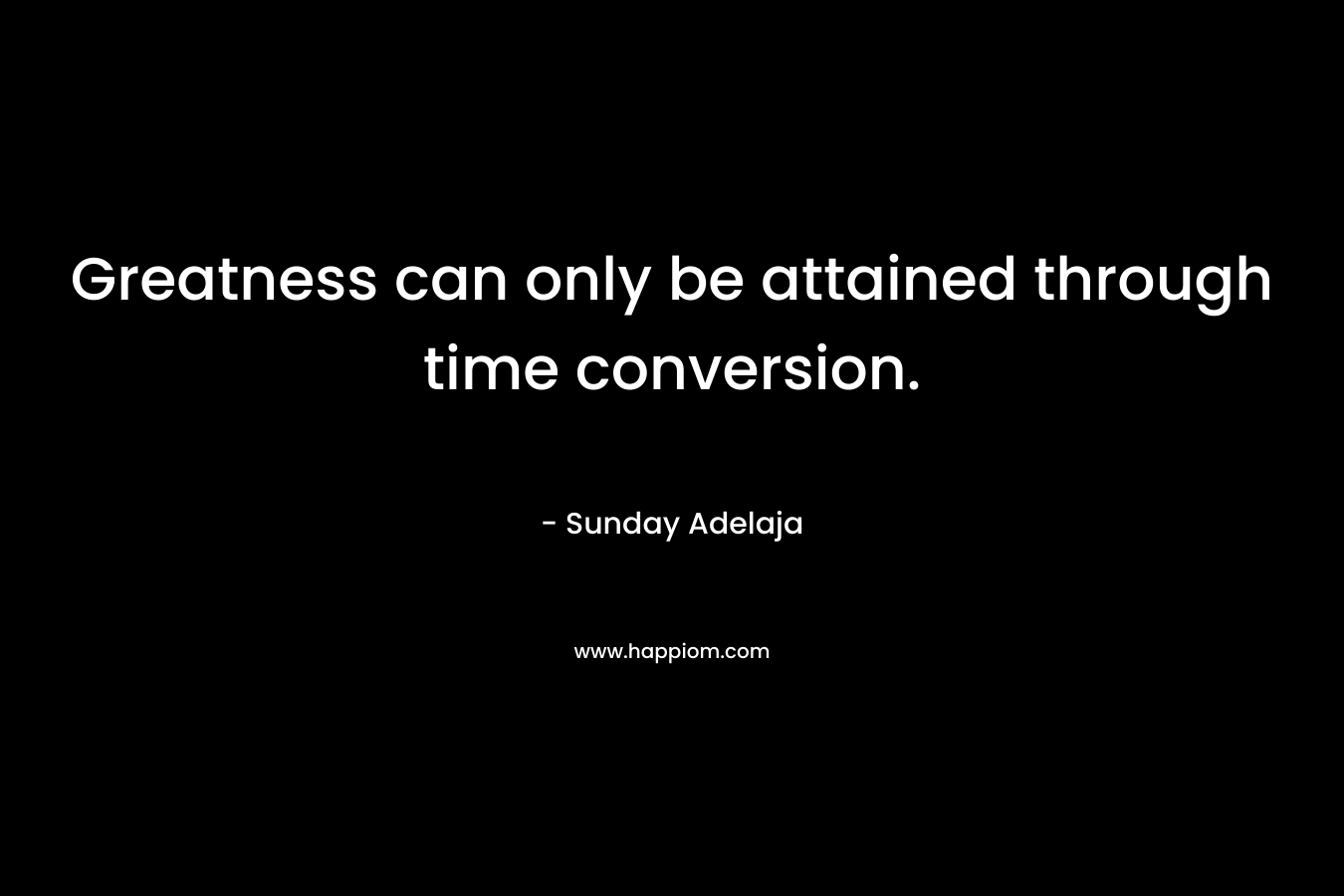 Greatness can only be attained through time conversion.