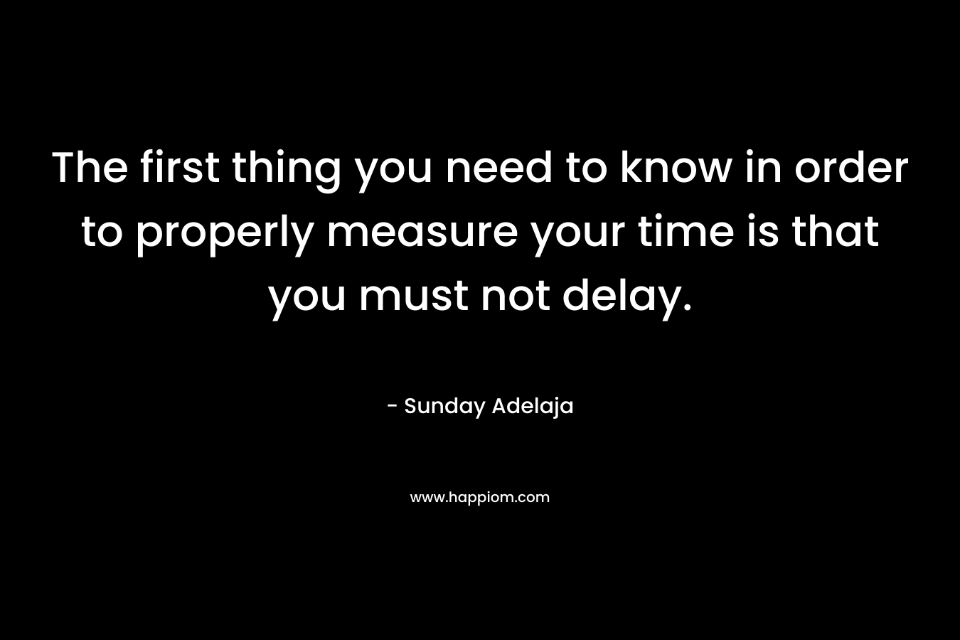 The first thing you need to know in order to properly measure your time is that you must not delay.