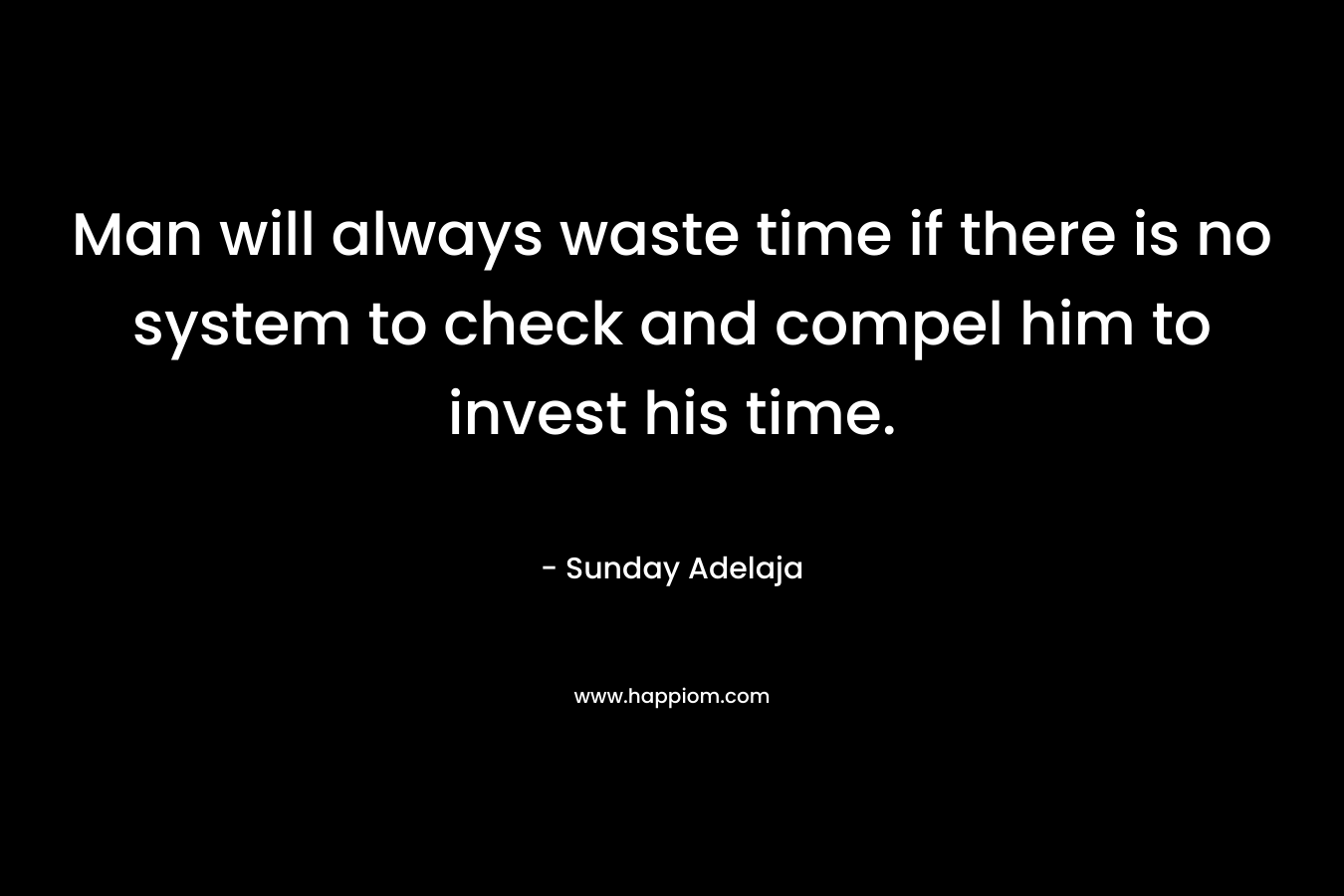 Man will always waste time if there is no system to check and compel him to invest his time.