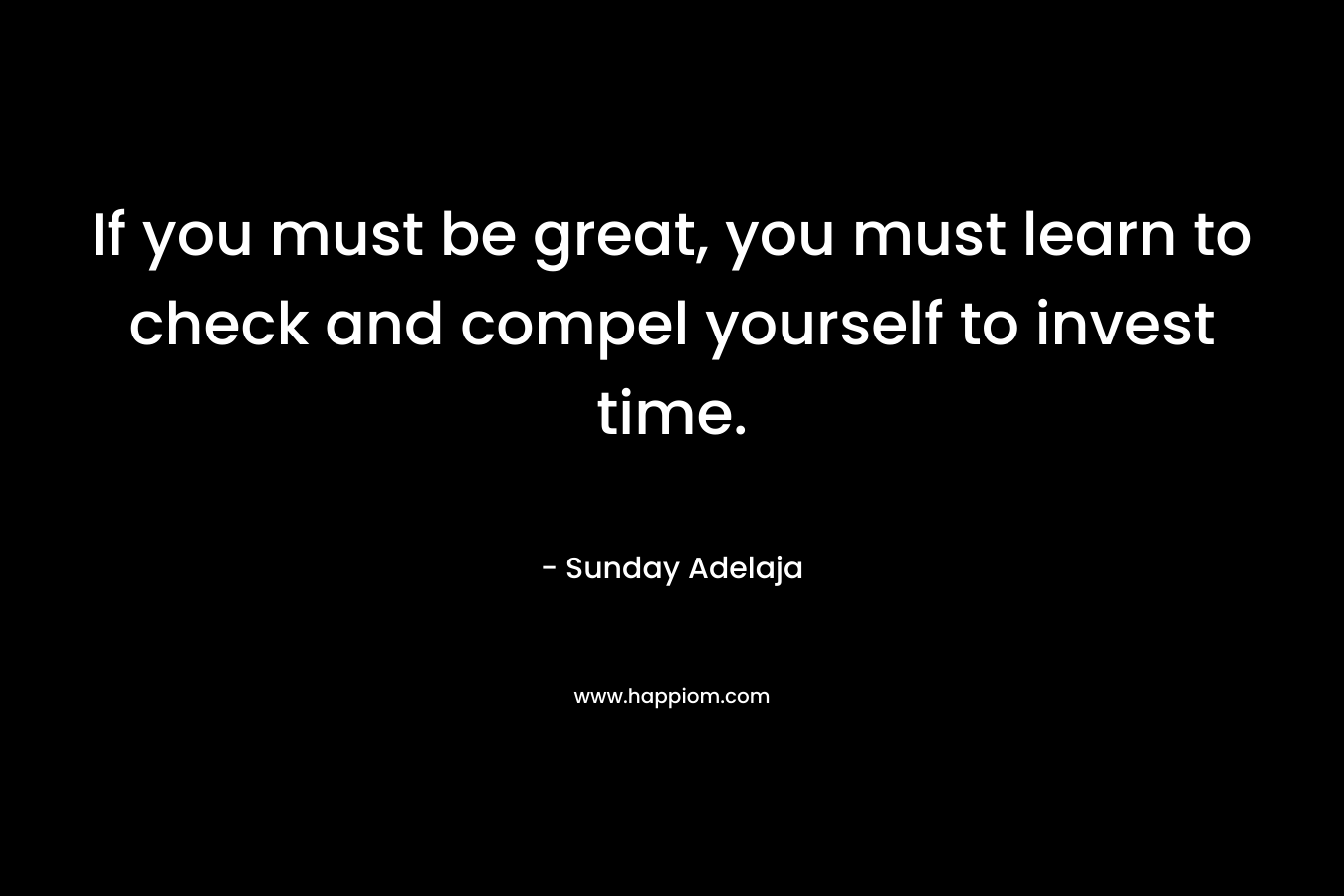 If you must be great, you must learn to check and compel yourself to invest time.