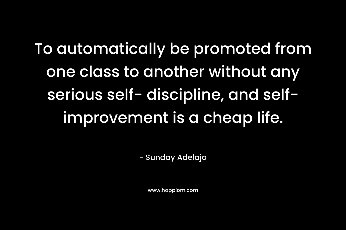 To automatically be promoted from one class to another without any serious self- discipline, and self- improvement is a cheap life.