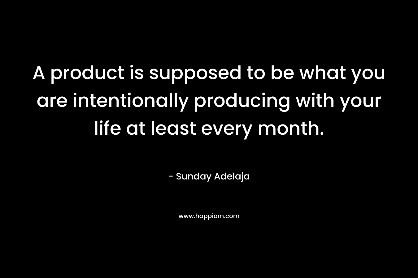 A product is supposed to be what you are intentionally producing with your life at least every month.