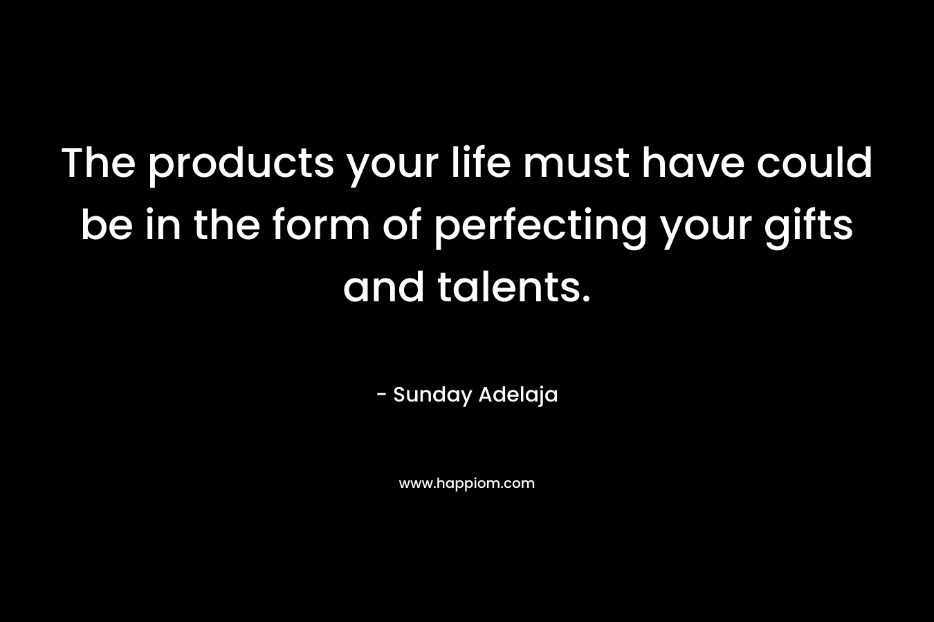 The products your life must have could be in the form of perfecting your gifts and talents.
