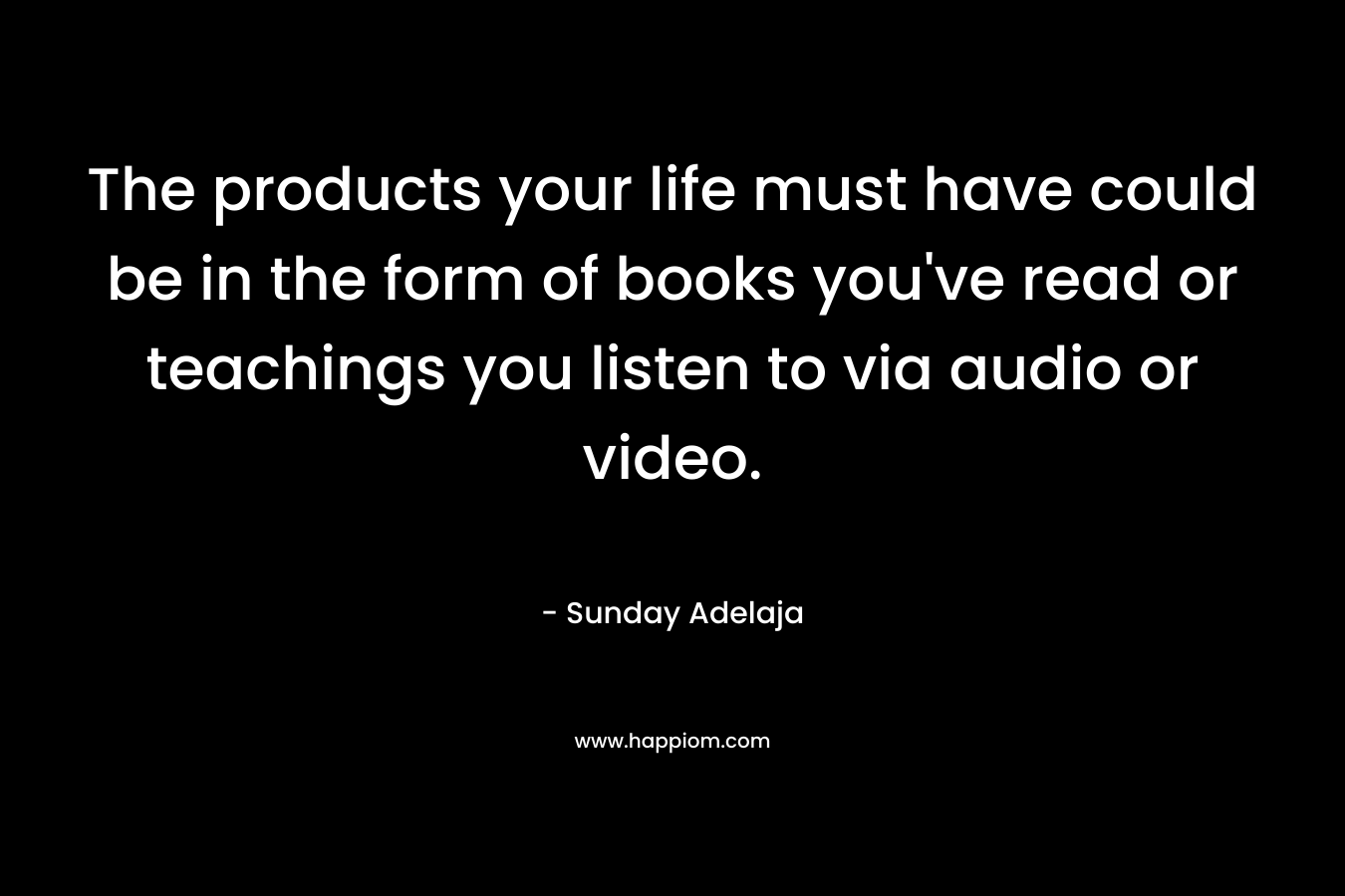The products your life must have could be in the form of books you've read or teachings you listen to via audio or video.