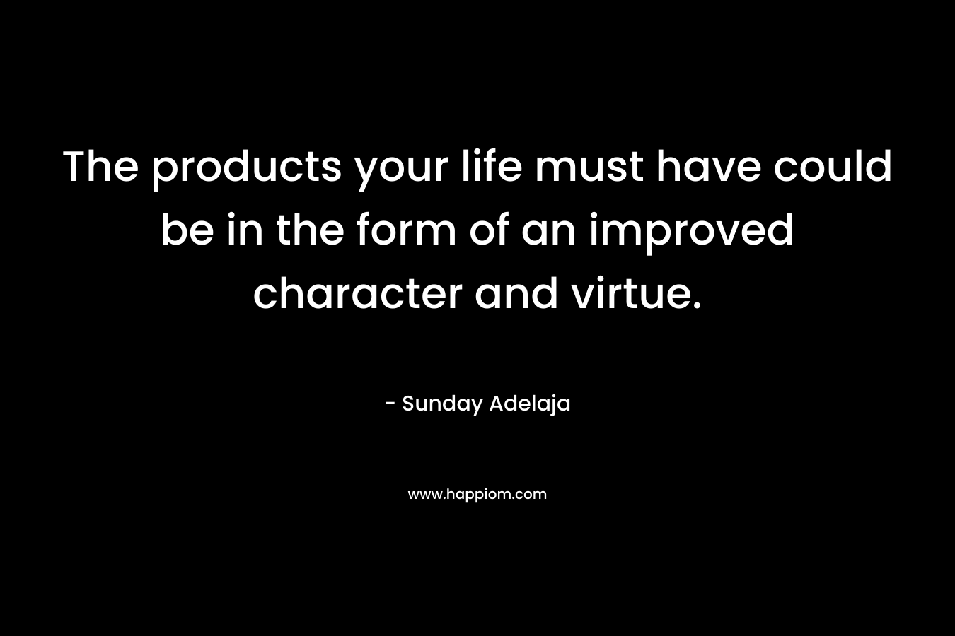 The products your life must have could be in the form of an improved character and virtue.
