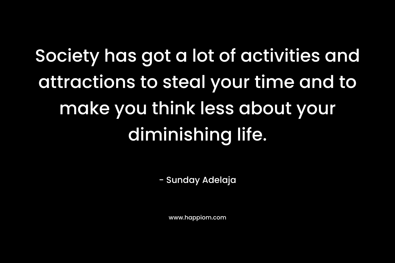 Society has got a lot of activities and attractions to steal your time and to make you think less about your diminishing life.