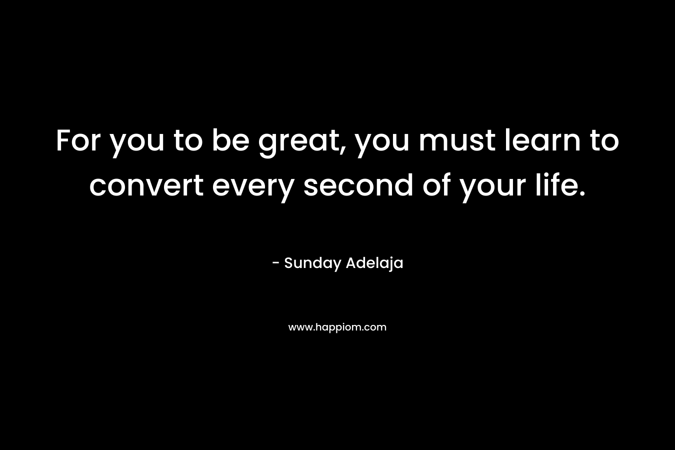 For you to be great, you must learn to convert every second of your life.