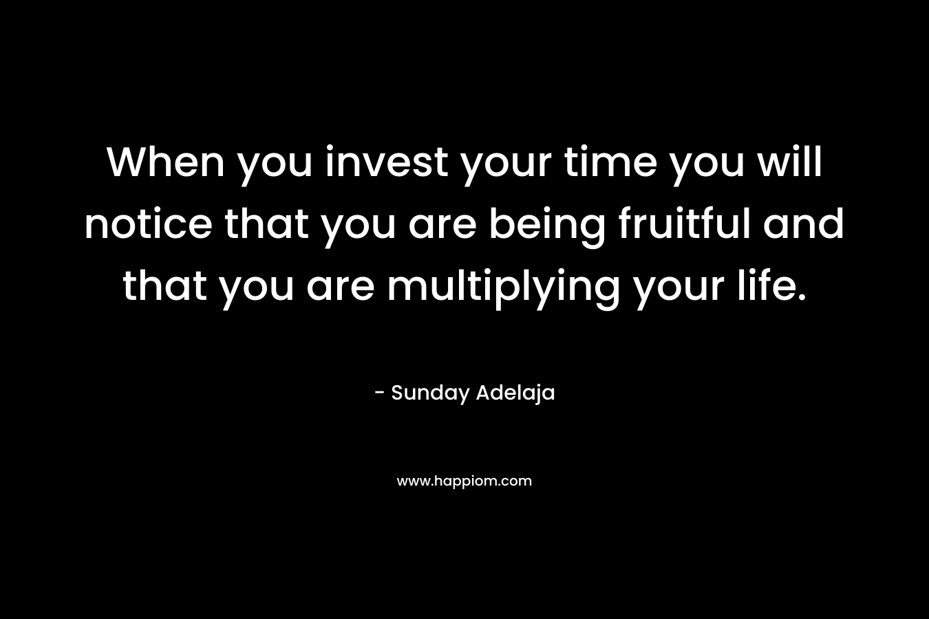 When you invest your time you will notice that you are being fruitful and that you are multiplying your life.