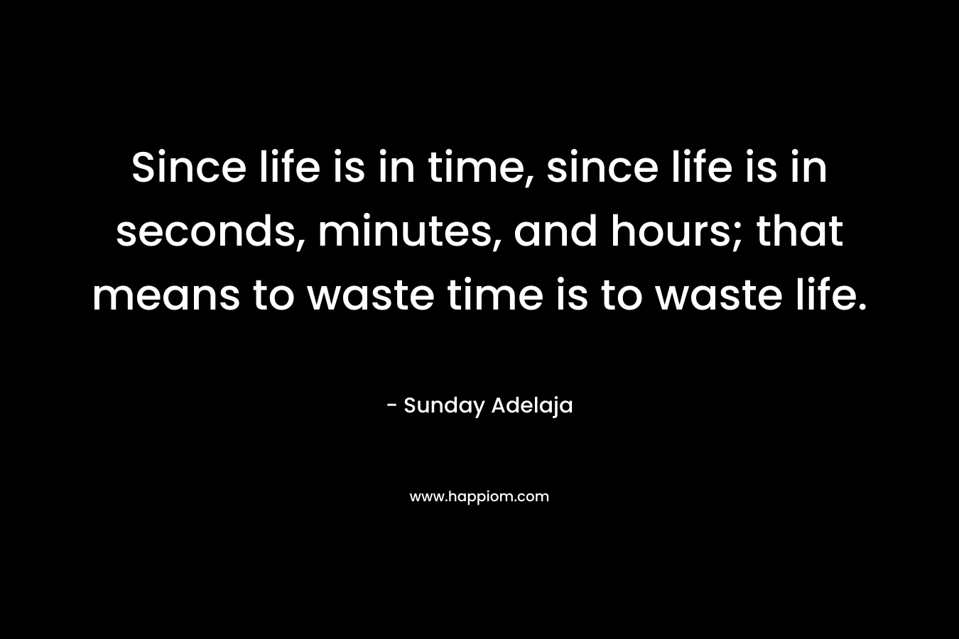 Since life is in time, since life is in seconds, minutes, and hours; that means to waste time is to waste life.