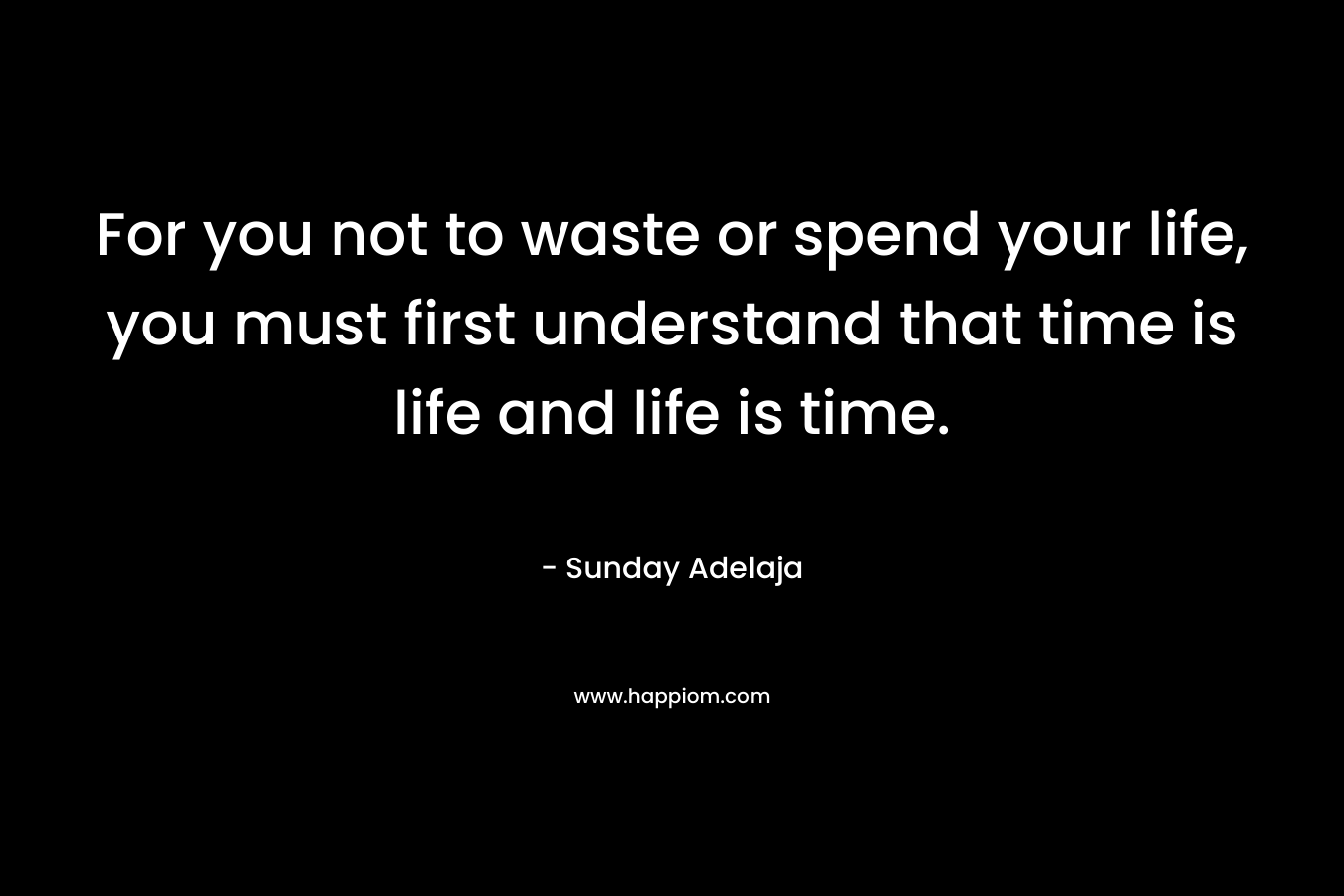 For you not to waste or spend your life, you must first understand that time is life and life is time.