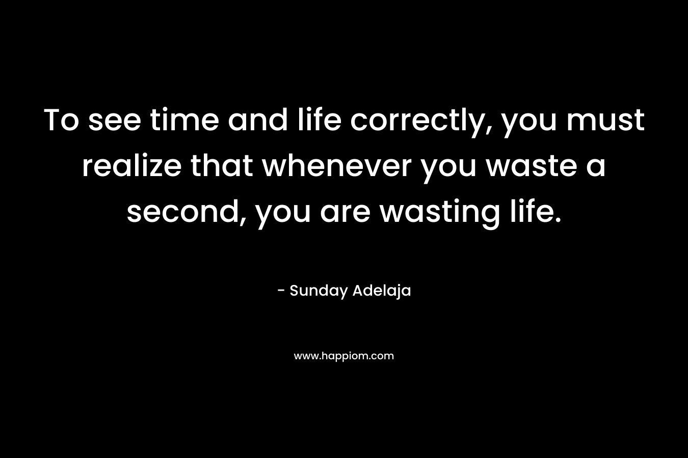 To see time and life correctly, you must realize that whenever you waste a second, you are wasting life.