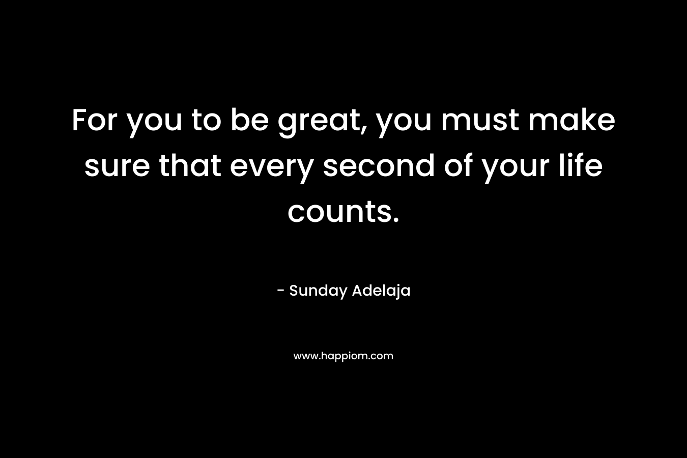 For you to be great, you must make sure that every second of your life counts.