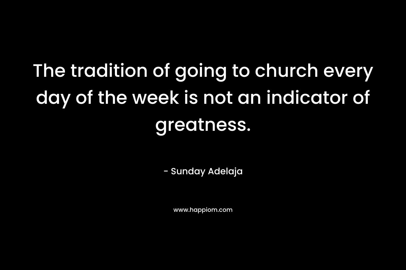 The tradition of going to church every day of the week is not an indicator of greatness.