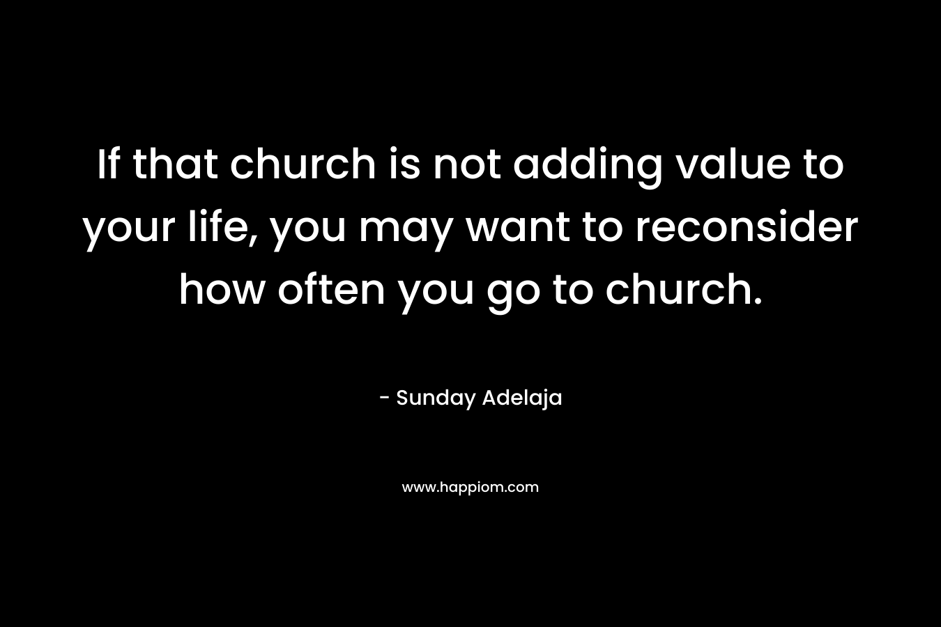 If that church is not adding value to your life, you may want to reconsider how often you go to church.