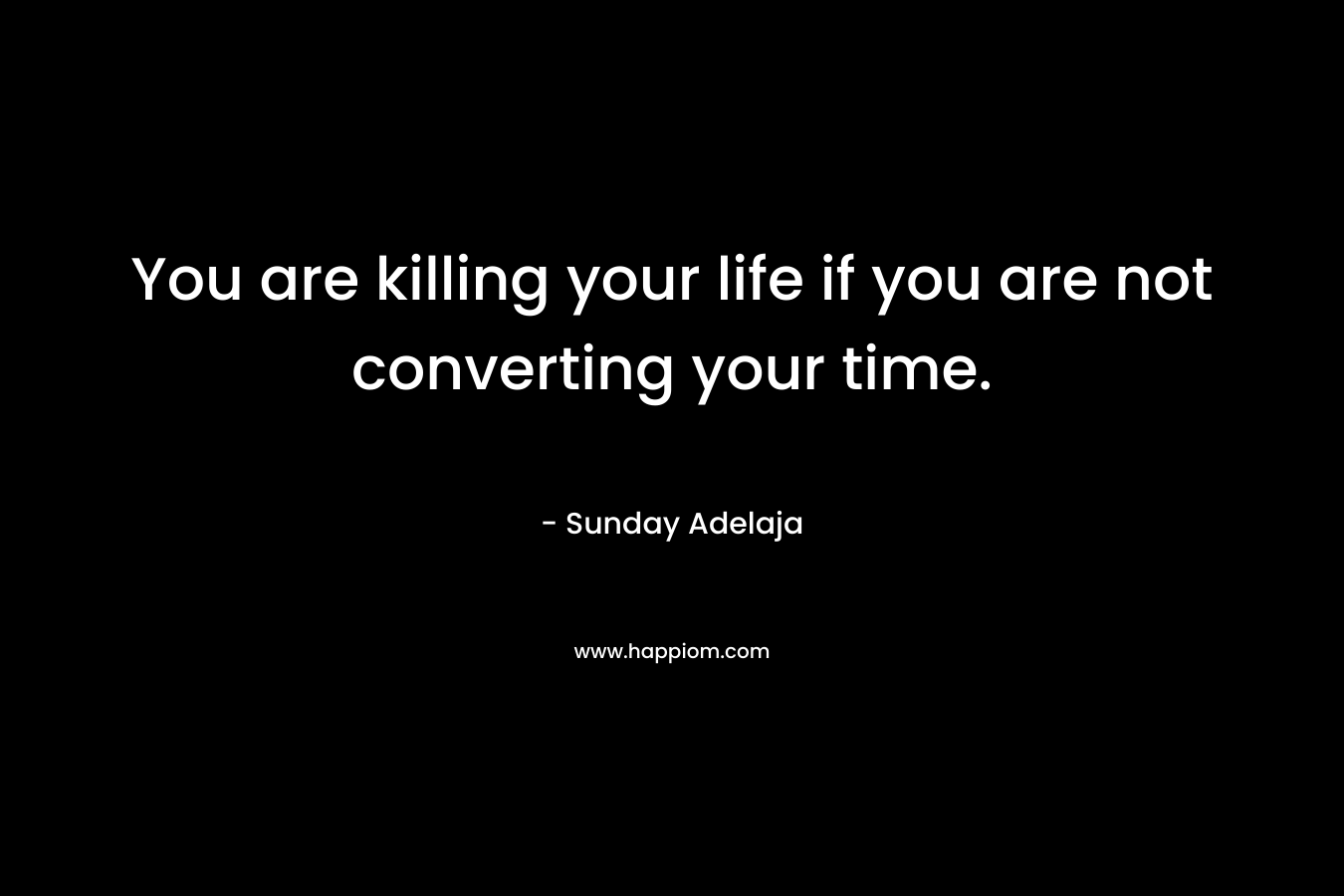 You are killing your life if you are not converting your time. – Sunday Adelaja