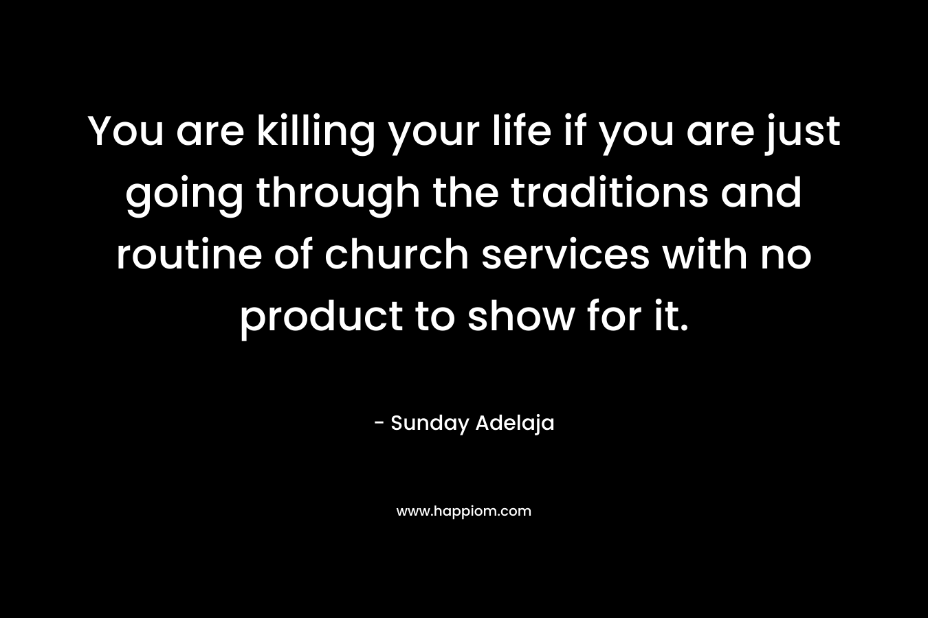 You are killing your life if you are just going through the traditions and routine of church services with no product to show for it.