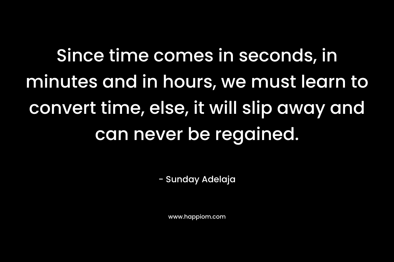 Since time comes in seconds, in minutes and in hours, we must learn to convert time, else, it will slip away and can never be regained.