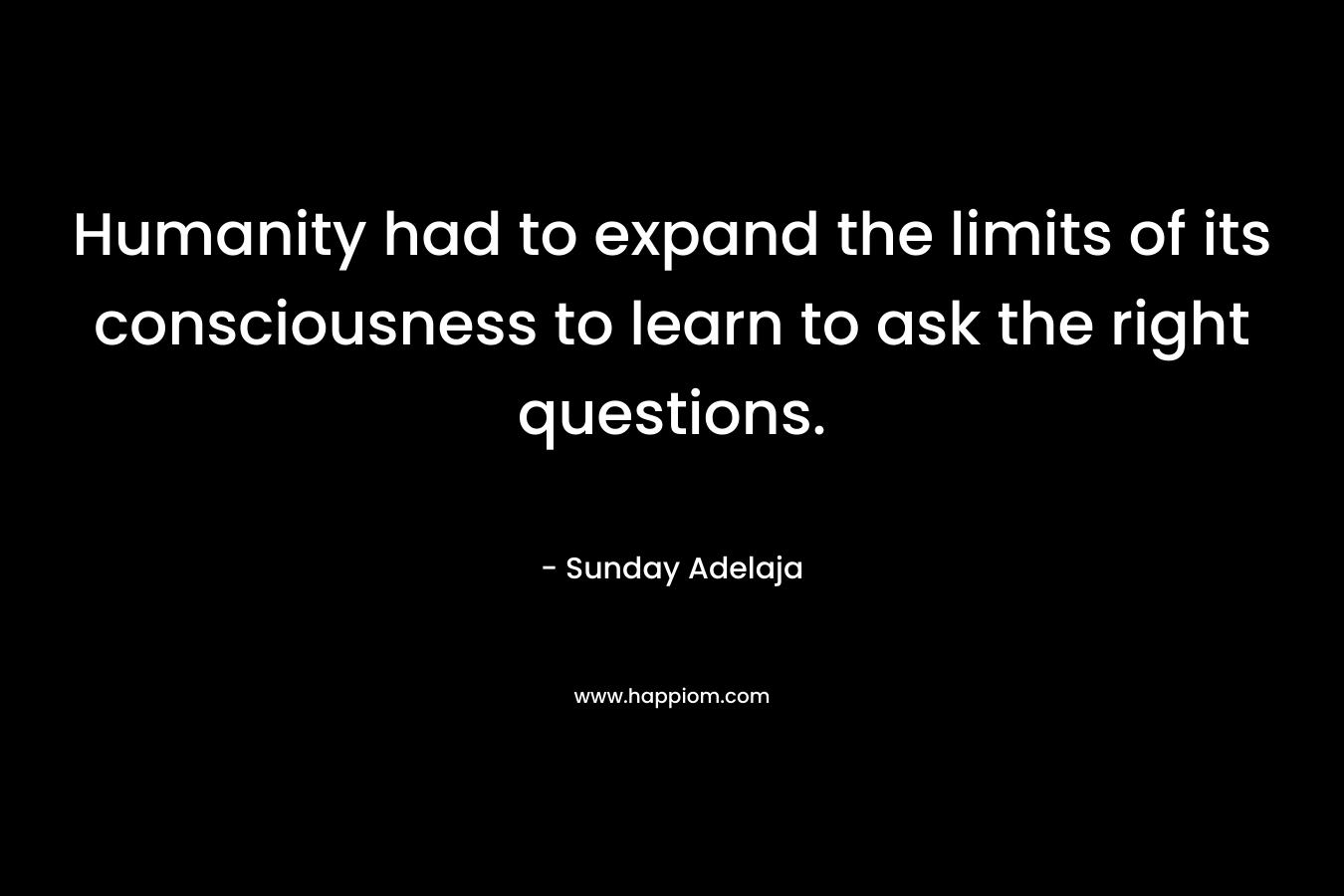 Humanity had to expand the limits of its consciousness to learn to ask the right questions.