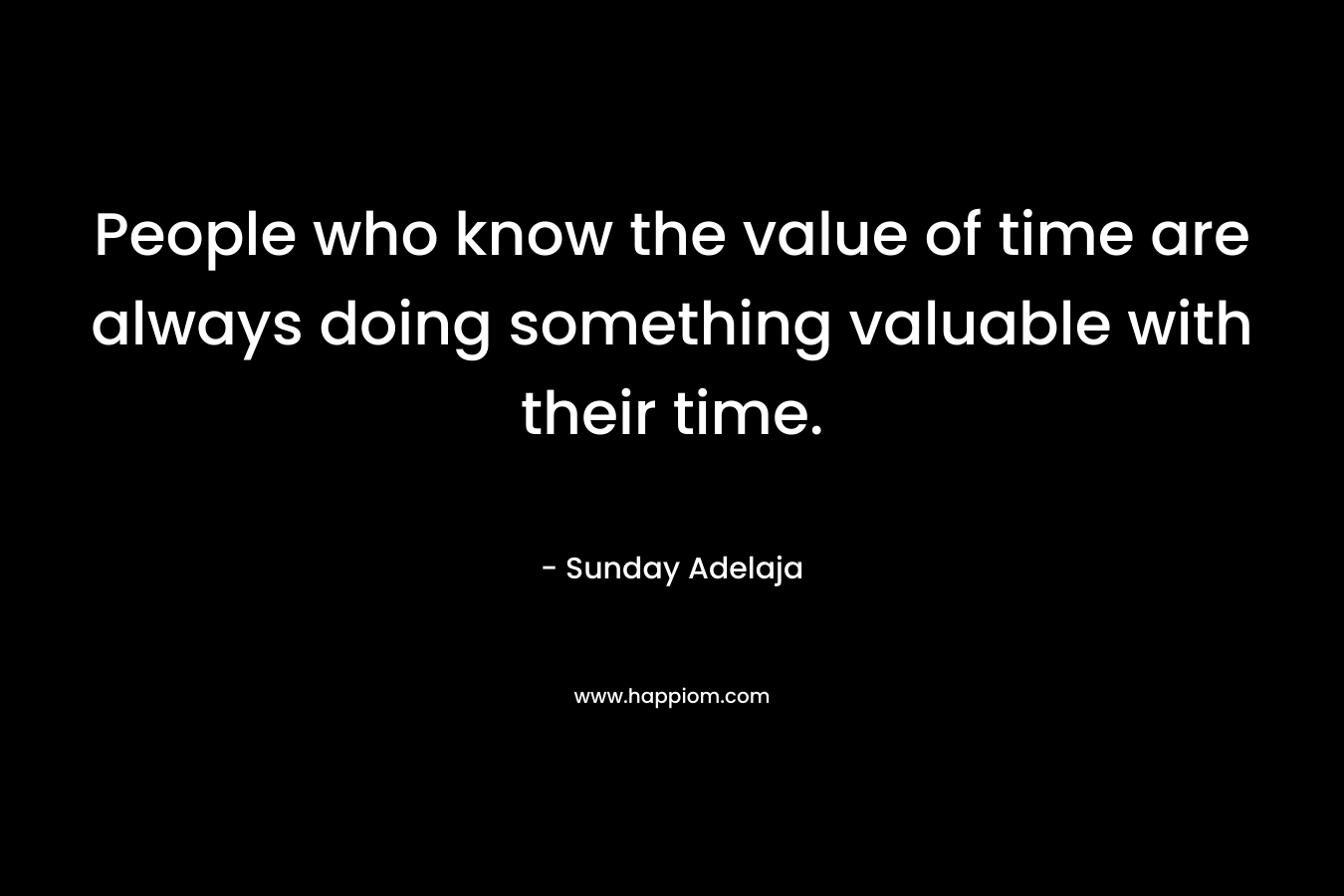 People who know the value of time are always doing something valuable with their time.
