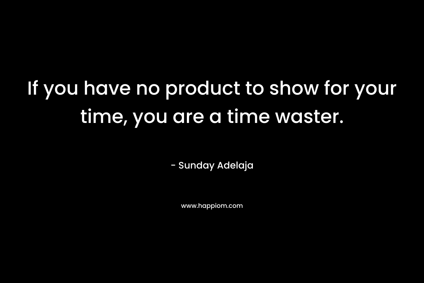 If you have no product to show for your time, you are a time waster.