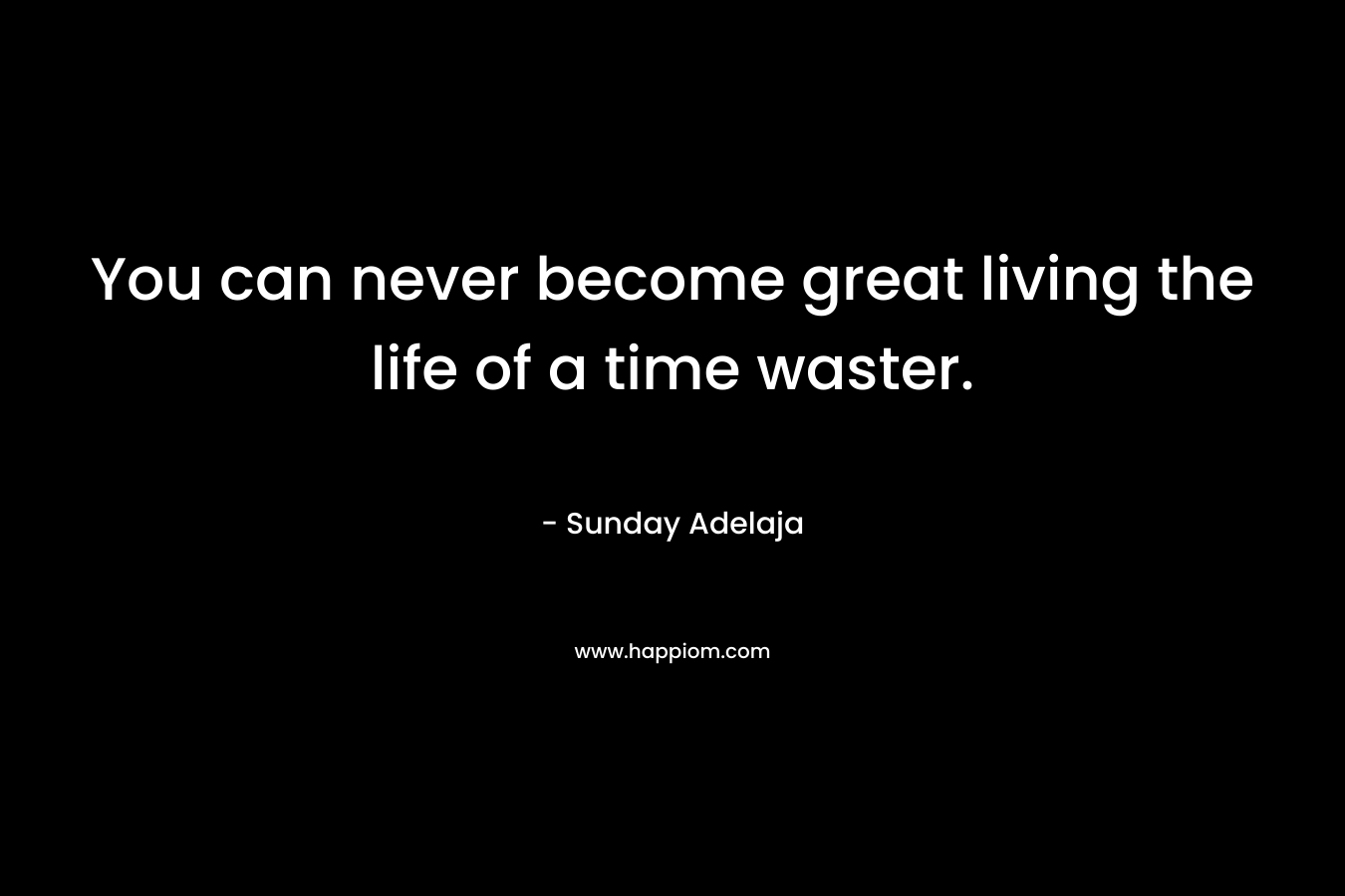 You can never become great living the life of a time waster.