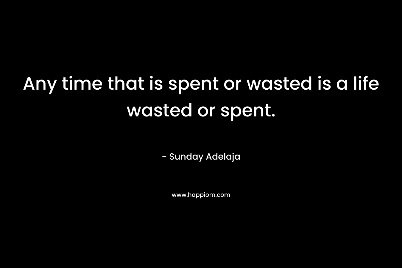 Any time that is spent or wasted is a life wasted or spent.