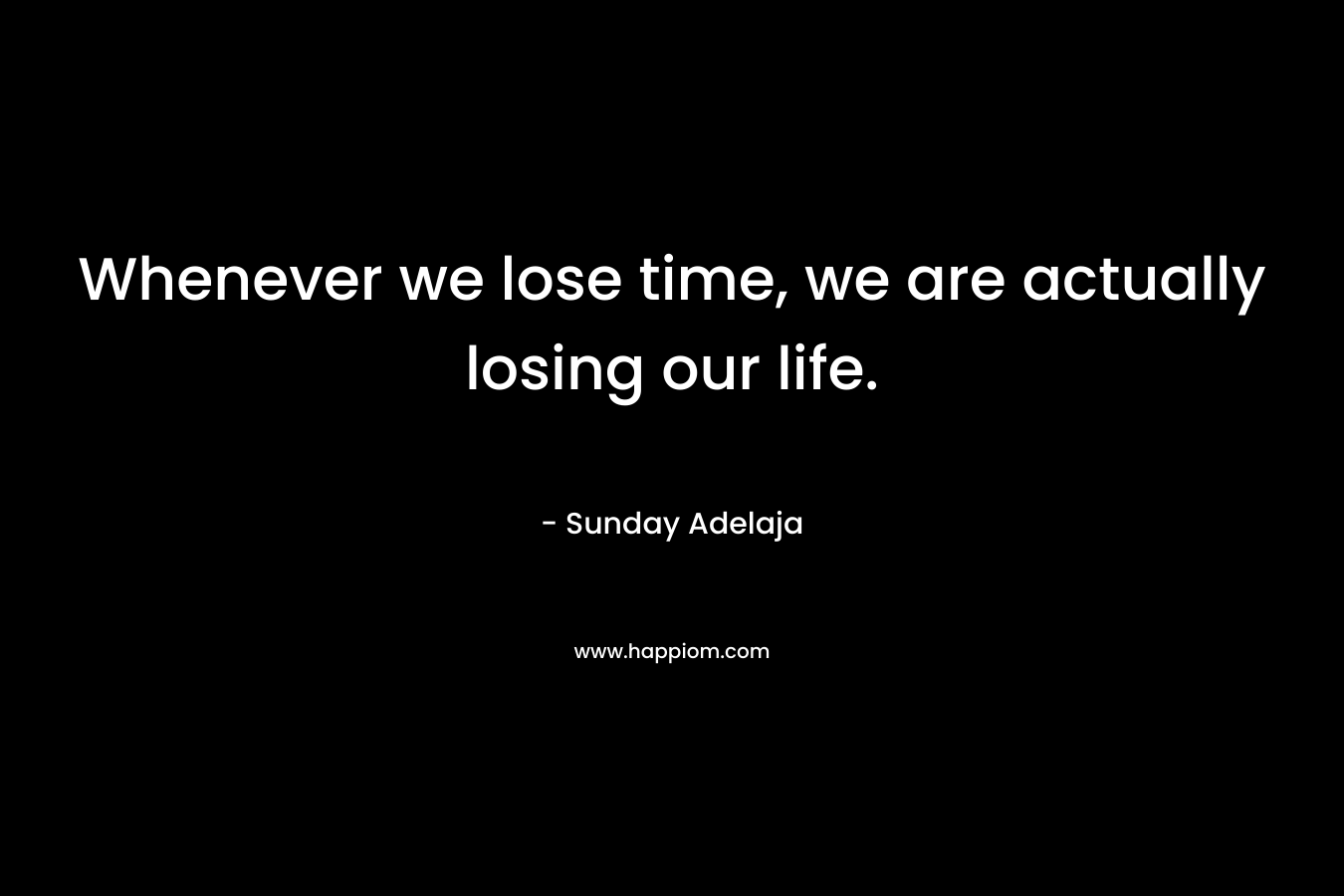 Whenever we lose time, we are actually losing our life.