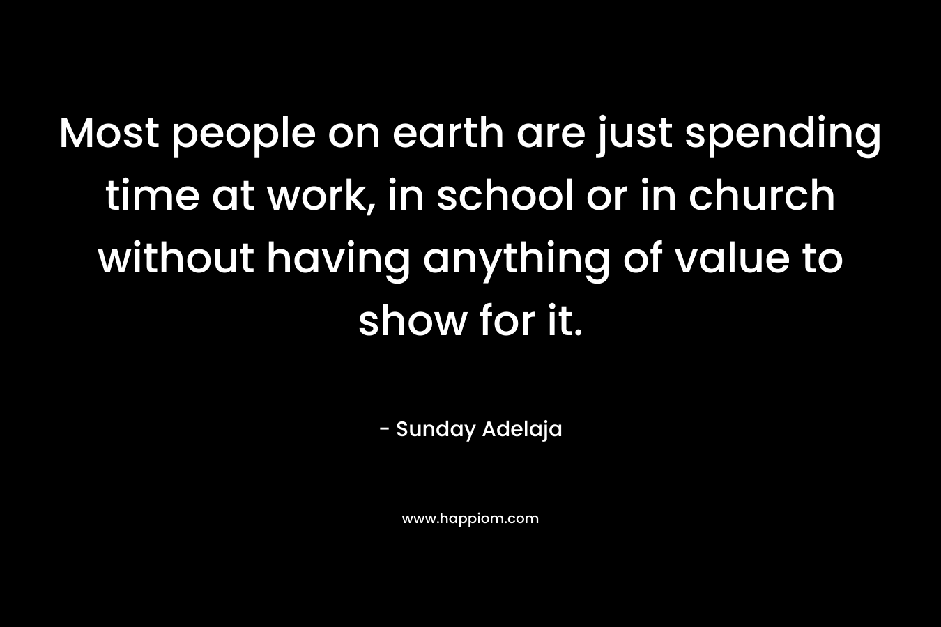Most people on earth are just spending time at work, in school or in church without having anything of value to show for it.