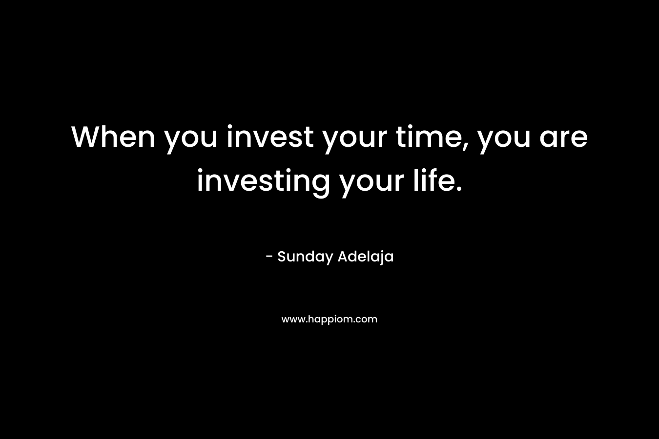 When you invest your time, you are investing your life.