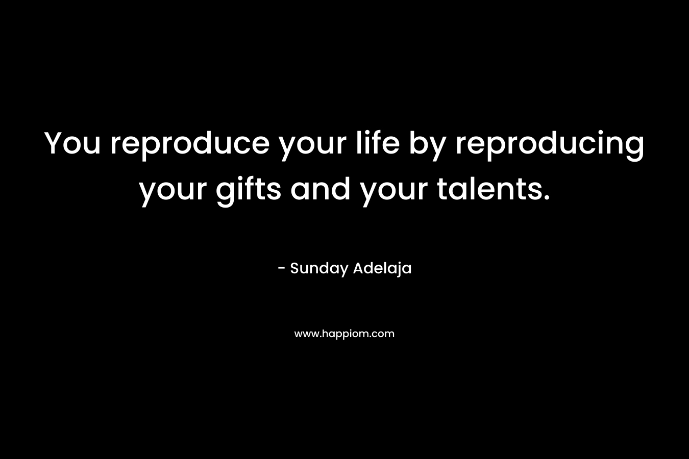 You reproduce your life by reproducing your gifts and your talents.