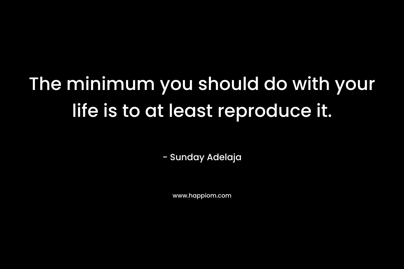 The minimum you should do with your life is to at least reproduce it.