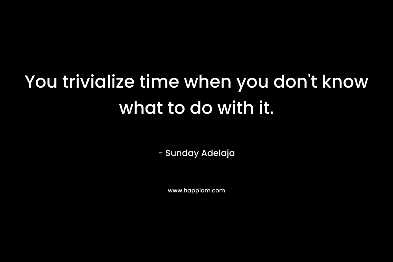 You trivialize time when you don't know what to do with it.
