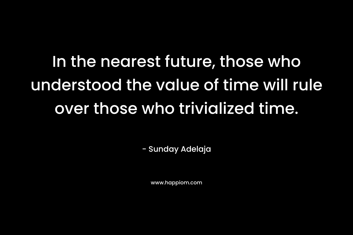 In the nearest future, those who understood the value of time will rule over those who trivialized time.