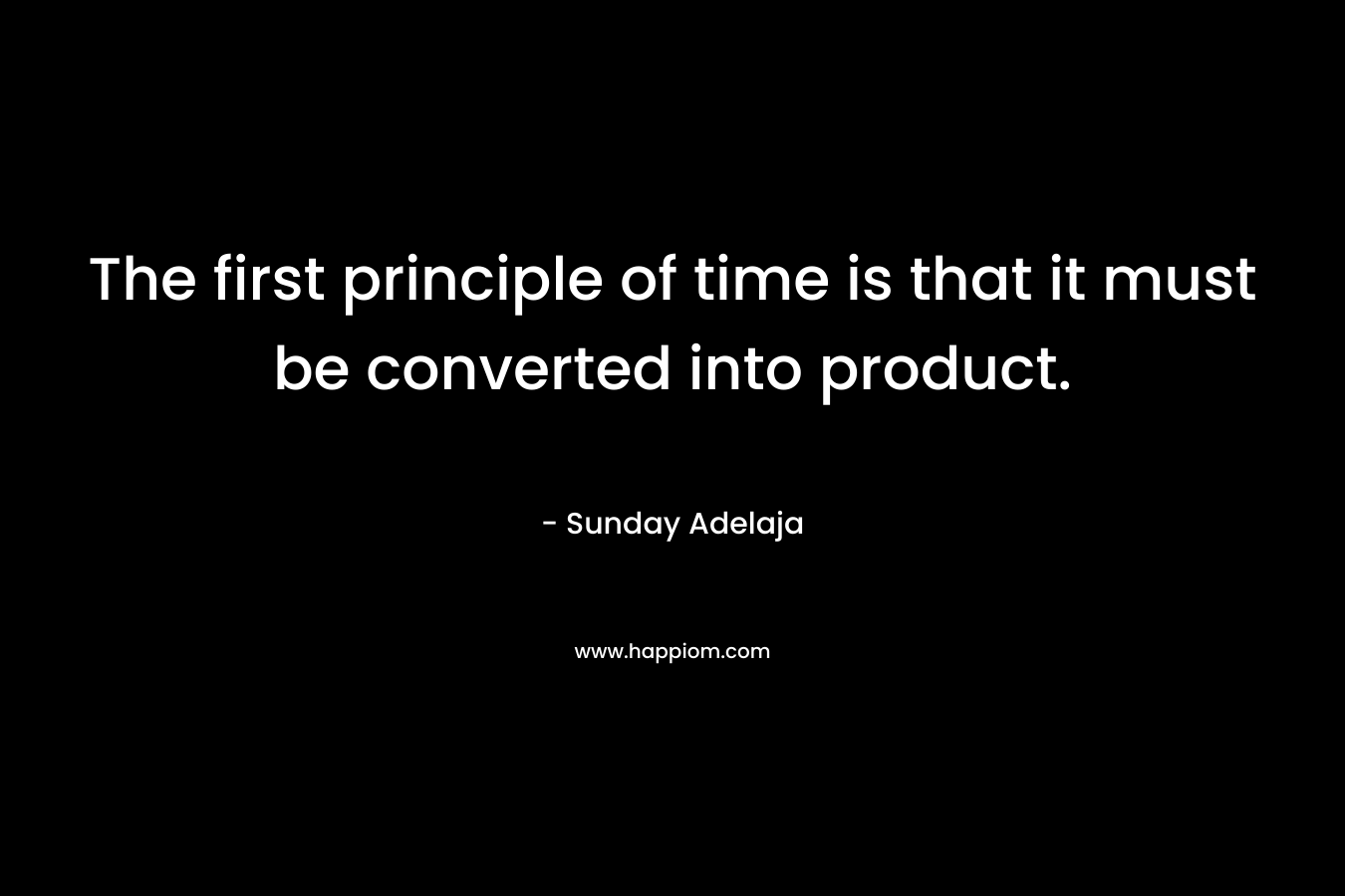 The first principle of time is that it must be converted into product.