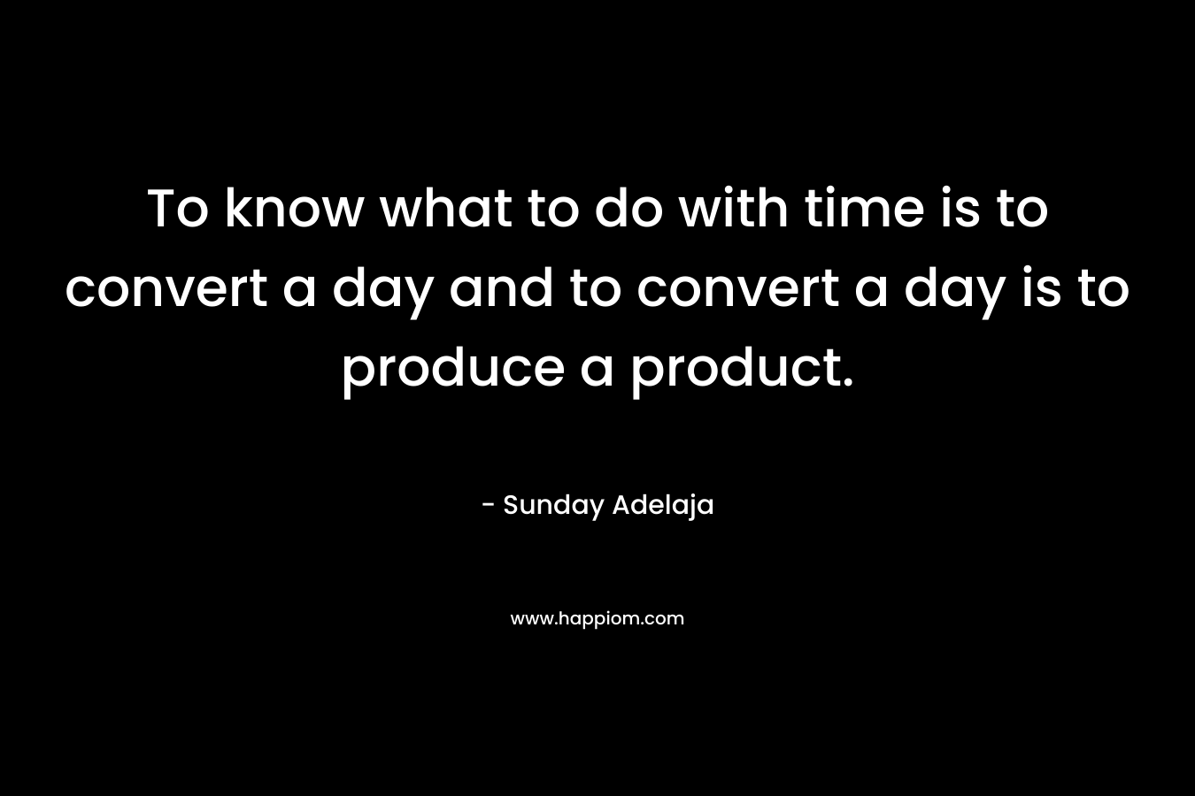 To know what to do with time is to convert a day and to convert a day is to produce a product.