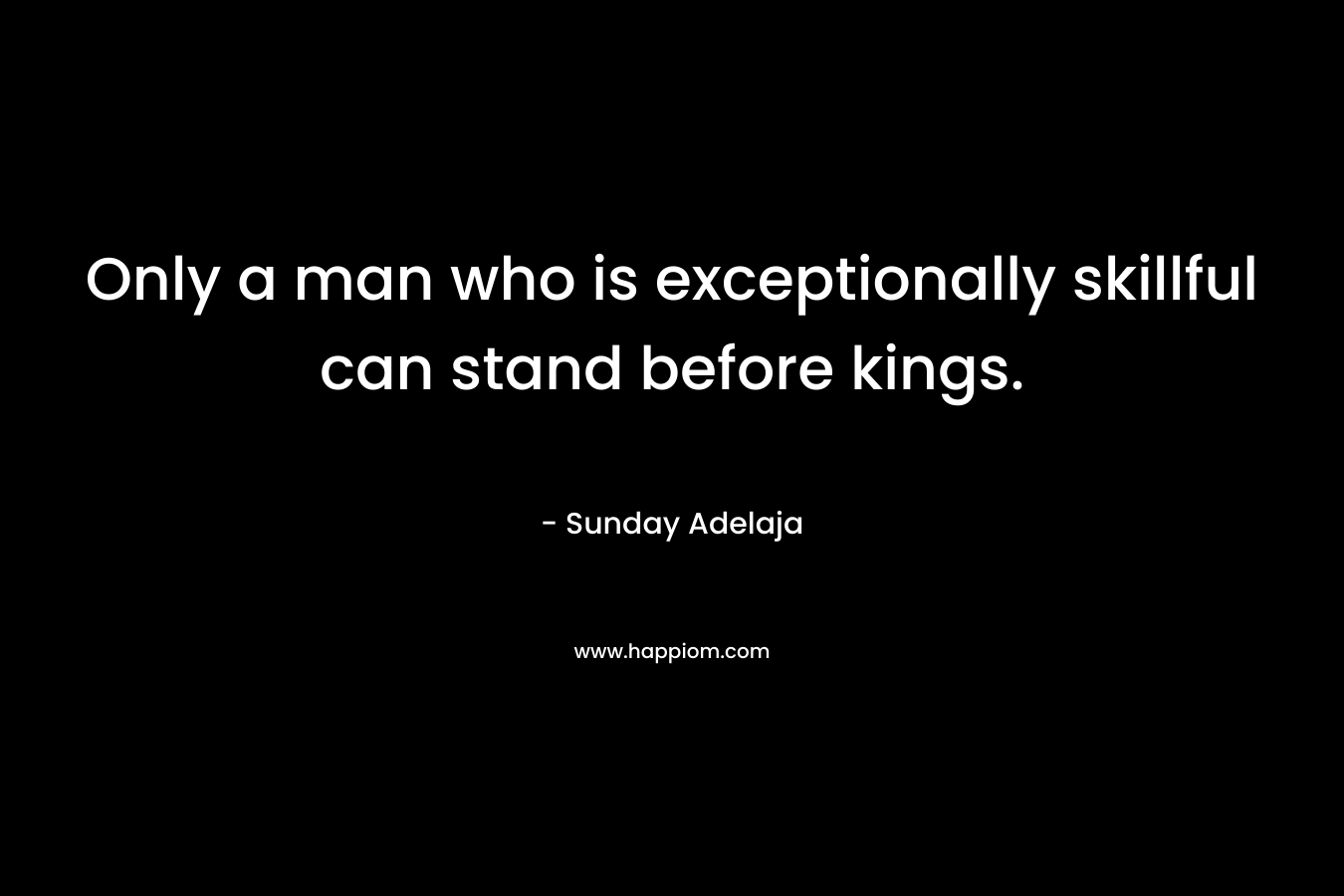 Only a man who is exceptionally skillful can stand before kings.
