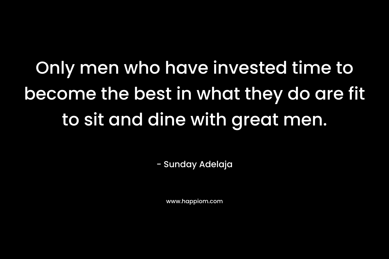 Only men who have invested time to become the best in what they do are fit to sit and dine with great men.