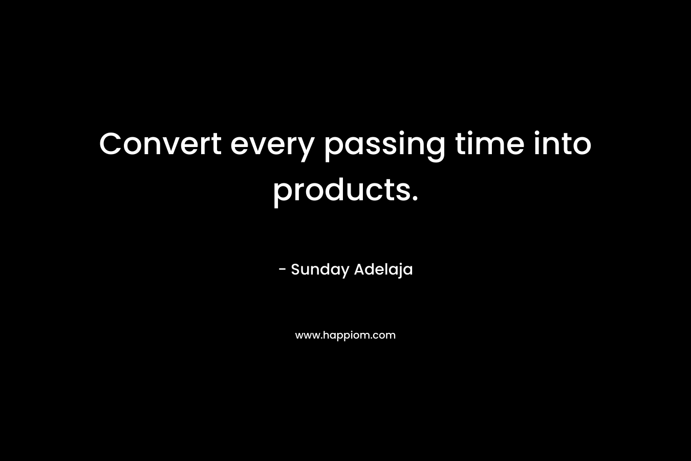 Convert every passing time into products.