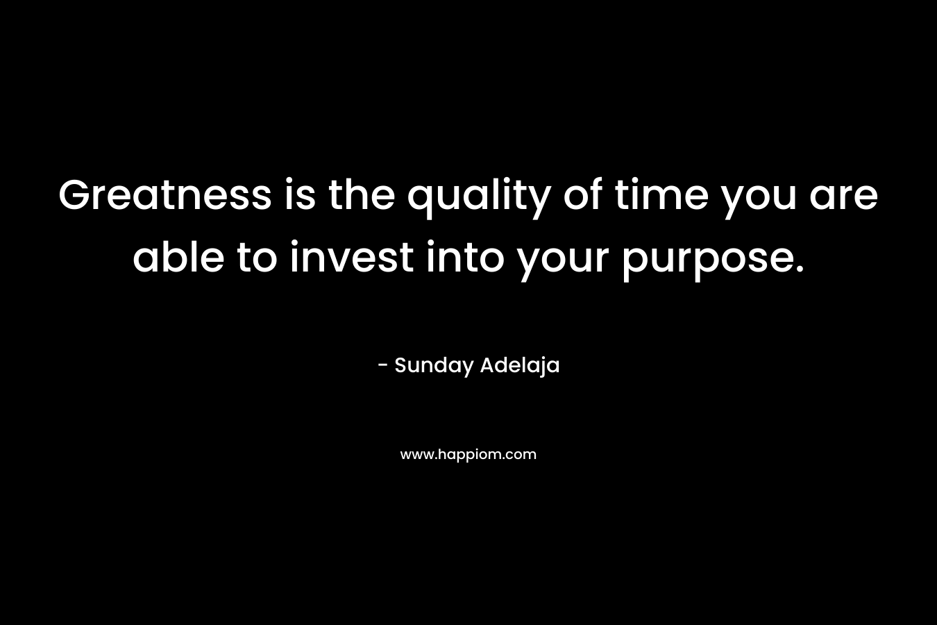 Greatness is the quality of time you are able to invest into your purpose.