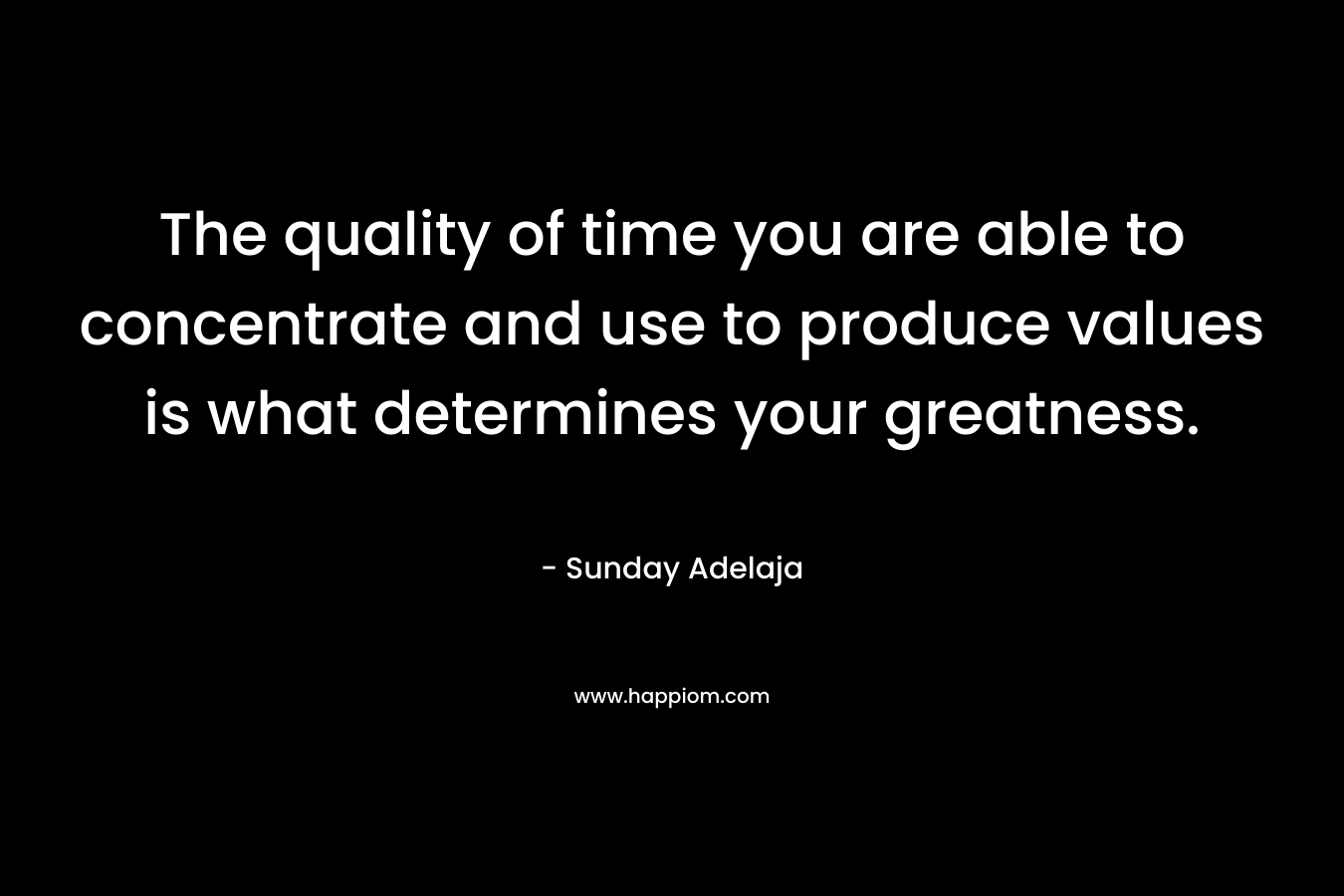 The quality of time you are able to concentrate and use to produce values is what determines your greatness.
