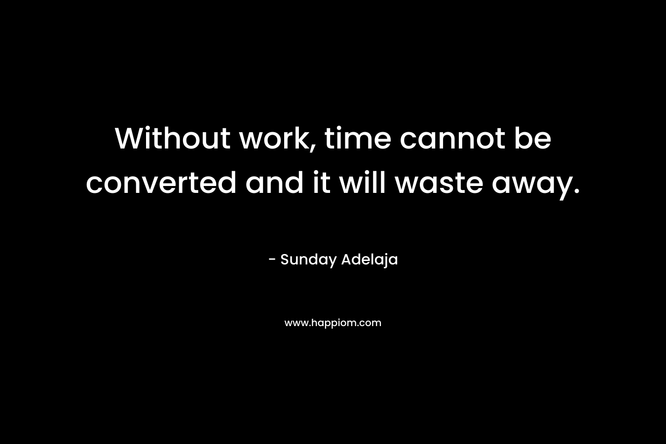 Without work, time cannot be converted and it will waste away.