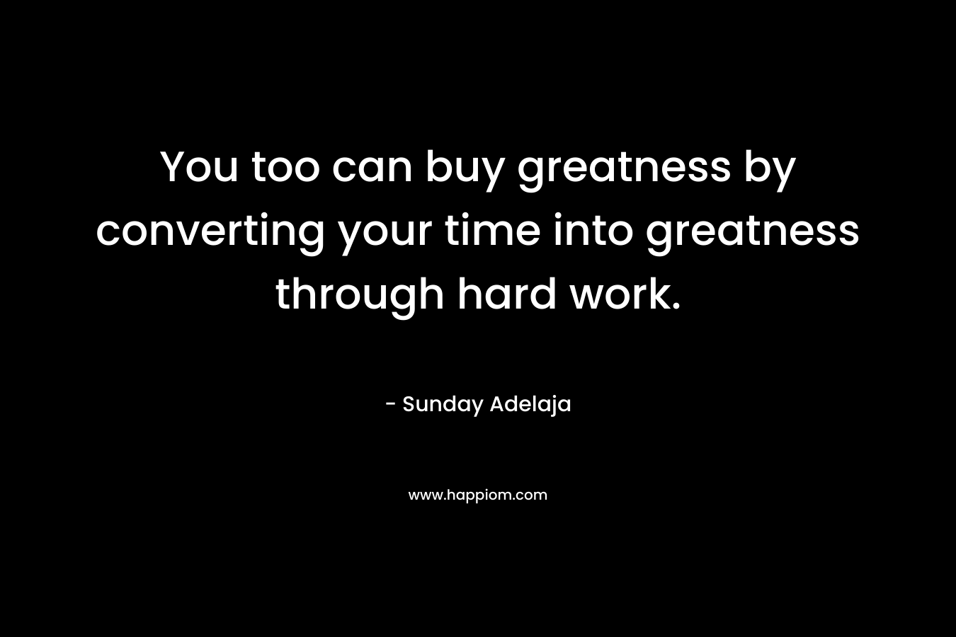 You too can buy greatness by converting your time into greatness through hard work. – Sunday Adelaja